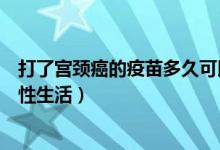 打了宮頸癌的疫苗多久可以洗澡（打完宮頸癌疫苗多久可以性生活）