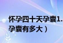 懷孕四十天孕囊1.35大正常嗎（懷孕四十天孕囊有多大）