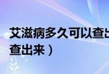 艾滋病多久可以查出來(lái)抗體（艾滋病多久可以查出來(lái)）