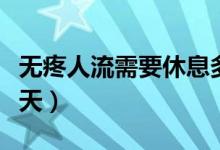 無(wú)疼人流需要休息多久（無(wú)疼人流需要休息幾天）