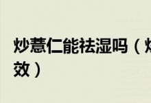 炒薏仁能祛濕嗎（炒了的薏仁還有去濕氣的功效）