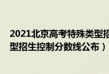 2021北京高考特殊類(lèi)型招生控制線（2022北京高考特殊類(lèi)型招生控制分?jǐn)?shù)線公布）