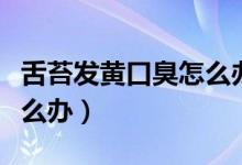 舌苔發(fā)黃口臭怎么辦小妙招（舌苔發(fā)黃口臭怎么辦）