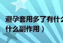 避孕套用多了有什么壞處（避孕套用多了會有什么副作用）