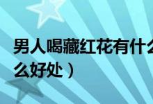 男人喝藏紅花有什么禁忌（男人喝藏紅花有什么好處）