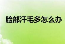 臉部汗毛多怎么辦（臉部汗毛多怎么去除）