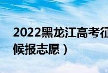 2022黑龍江高考征集志愿填報時間（什么時候報志愿）