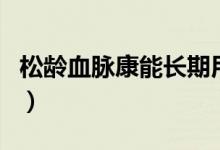 松齡血脈康能長(zhǎng)期用（松齡血脈康能長(zhǎng)期吃嗎）
