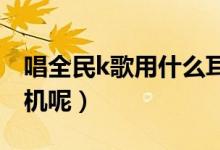 唱全民k歌用什么耳機(jī)最好（你都是用什么耳機(jī)呢）