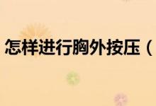 怎樣進(jìn)行胸外按壓（胸外按壓應(yīng)該怎么操作）