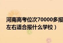 河南高考位次70000多報什么學(xué)校（河南高考位次280000左右適合報什么學(xué)校）