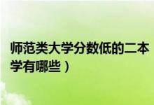 師范類大學(xué)分?jǐn)?shù)低的二本（2022全國(guó)最低分的二本的師范大學(xué)有哪些）