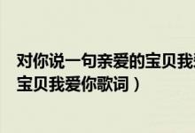 對(duì)你說(shuō)一句親愛(ài)的寶貝我愛(ài)你是什么歌（對(duì)你說(shuō)一句親愛(ài)的寶貝我愛(ài)你歌詞）