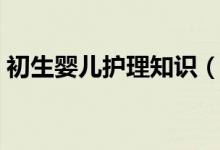初生嬰兒護理知識（嬰兒護理知識了解下吧）