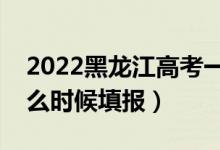 2022黑龍江高考一本征集志愿填報時間（什么時候填報）
