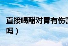 直接喝醋對胃有傷害嗎（白醋喝了對胃有影響嗎）
