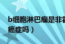 b細(xì)胞淋巴瘤是非霍奇金嗎（b細(xì)胞淋巴瘤是癌癥嗎）