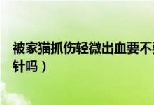 被家貓抓傷輕微出血要不要打針（被家貓抓傷輕微出血要打針嗎）