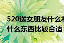 520送女朋友什么禮物比較好（520送女朋友什么東西比較合適）