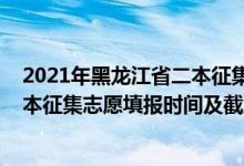 2021年黑龍江省二本征集志愿時(shí)間（黑龍江2022年高考二本征集志愿填報(bào)時(shí)間及截止時(shí)間）