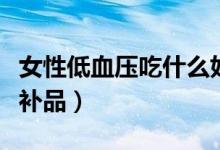 女性低血壓吃什么好得快（女性低血壓吃什么補品）