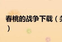 春桃的戰(zhàn)爭(zhēng)下載（關(guān)于春桃的戰(zhàn)爭(zhēng)下載的介紹）