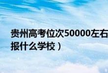 貴州高考位次50000左右（貴州高考位次120000左右適合報什么學校）