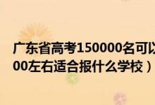 廣東省高考150000名可以考哪些學校（廣東高考位次150000左右適合報什么學校）