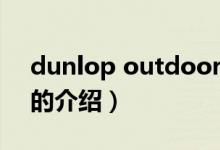 dunlop outdoor（關(guān)于dunlop outdoor的介紹）