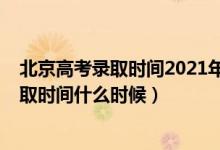北京高考錄取時間2021年具體時間（2022北京高考?？其浫r間什么時候）