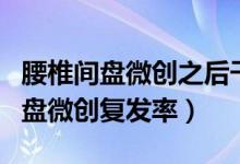腰椎間盤微創(chuàng)之后干體力活復(fù)發(fā)幾率（腰椎間盤微創(chuàng)復(fù)發(fā)率）
