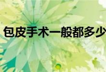 包皮手術(shù)一般都多少錢（手術(shù)包皮一般多錢）
