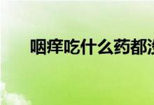 咽癢吃什么藥都沒(méi)用（咽癢吃什么藥）