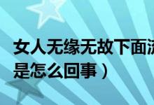 女人無(wú)緣無(wú)故下面流水是怎么回事（陰道流水是怎么回事）
