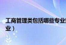 工商管理類(lèi)包括哪些專(zhuān)業(yè)好就業(yè)嗎（工商管理類(lèi)包括哪些專(zhuān)業(yè)）