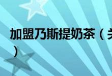加盟乃斯提奶茶（關(guān)于加盟乃斯提奶茶的介紹）