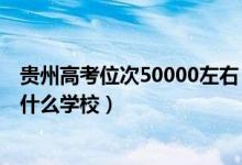 貴州高考位次50000左右（貴州高考位次80000左右適合報什么學校）