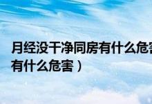 月經(jīng)沒干凈同房有什么危害,會(huì)引起癌癥嗎（月經(jīng)沒干凈同房有什么危害）