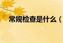 常規(guī)檢查是什么（常規(guī)檢查是什么意思）