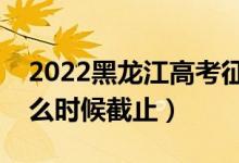 2022黑龍江高考征集志愿填報截止日期（什么時候截止）