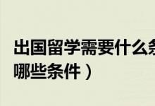出國(guó)留學(xué)需要什么條件急（出國(guó)留學(xué)需要具備哪些條件）