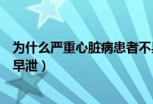 為什么嚴(yán)重心臟病患者不易吃水分過多的水果（為什么嚴(yán)重早泄）