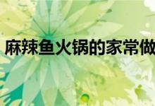 麻辣魚火鍋的家常做法（怎么做麻辣魚火鍋）