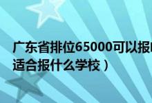 廣東省排位65000可以報(bào)啥學(xué)校（廣東高考位次60000左右適合報(bào)什么學(xué)校）