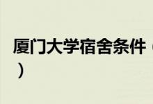廈門(mén)大學(xué)宿舍條件（廈門(mén)大學(xué)宿舍條件怎么樣）