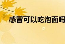 感冒可以吃泡面嗎（感冒可以吃泡面嗎）