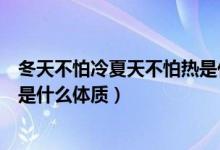 冬天不怕冷夏天不怕熱是什么原因（冬天不怕冷夏天不怕熱是什么體質(zhì)）