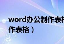 word辦公制作表格教程（word辦公如何制作表格）