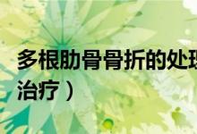 多根肋骨骨折的處理（多根多處肋骨骨折怎么治療）