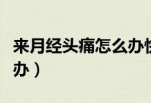 來月經(jīng)頭痛怎么辦快速緩解（來月經(jīng)頭痛怎么辦）
